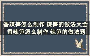 香辣笋怎么制作 辣笋的做法大全 香辣笋怎么制作 辣笋的做法窍门